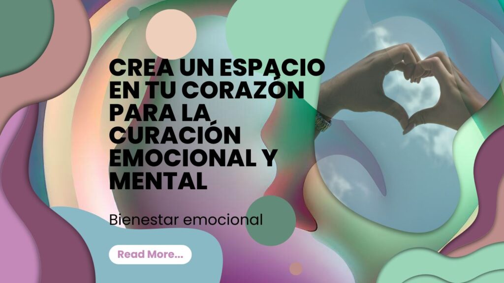 Bienestar emocional: Crea un espacio en tu corazón para la curación emocional y mental